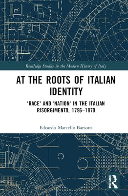 At the Roots of Italian Identity: 'Race' and 'Nation' in the Italian Risorgimento, 1796-1870 by Barsotti, Edoardo Marcello