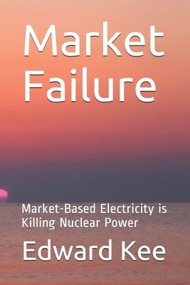 Market Failure: Market-Based Electricity is Killing Nuclear Power by Kee, Edward