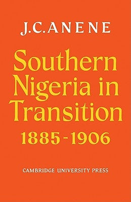 Southern Nigeria in Transition 1885 1906: Theory and Practice in a Colonial Protectorate by Anene, J. C.