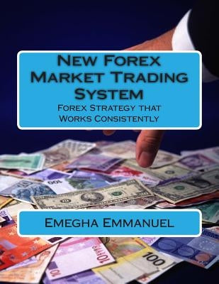 New Forex Market Trading System: Forex Strategy that Work Consistently by Emmanuel Esq, Emegha Omoruyi