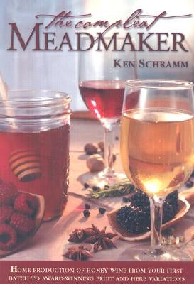 The Compleat Meadmaker: Home Production of Honey Wine from Your First Batch to Award-Winning Fruit and Herb Variations by Schramm, Ken