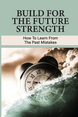 Build For The Future Strength: How To Learn From The Past Mistakes: Learning From The Past Mistakes by Cubie, Lea