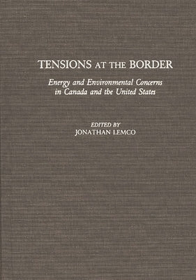 Tensions at the Border: Energy and Environmental Concerns in Canada and the United States by Lemco, Jonathan