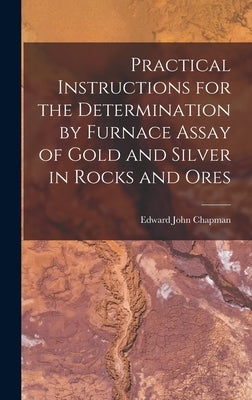Practical Instructions for the Determination by Furnace Assay of Gold and Silver in Rocks and Ores by Chapman, Edward John