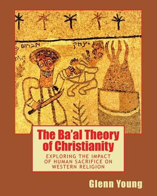 The Ba'al Theory of Christianity: Exploring the Impact of Human Sacrifice on Western Religion by Young, Glenn