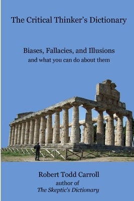 The Critical Thinker's Dictionary: Biases, Fallacies, and Illusions and what you can do about them by Carroll, Robert