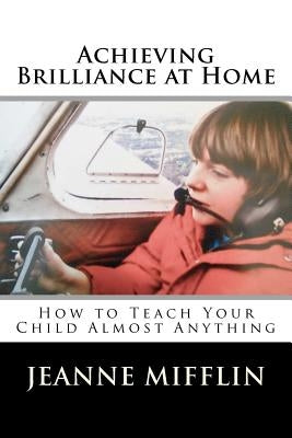 Achieving Brilliance at Home: How Teach Your Child Almost Anything by Mifflin, Jeanne T.