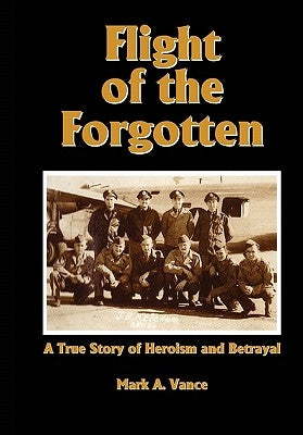 Flight of the Forgotten: A True Story of Heroism and Betrayal by Vance, Mark Alan