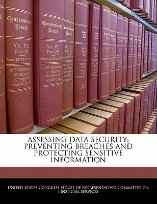 Assessing Data Security: Preventing Breaches and Protecting Sensitive Information by United States Congress House of Represen