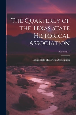 The Quarterly of the Texas State Historical Association; Volume 11 by Texas State Historical Association