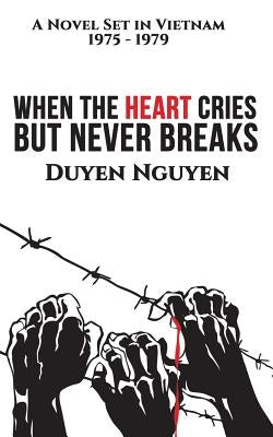 When the Heart Cries But Never Breaks: A Novel Set in Vietnam 1975-1979 by Nguyen, Duyen