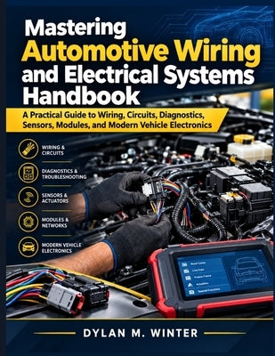 Mastering Automotive Wiring and Electrical Systems Handbook: A Practical Guide to Wiring, Circuits, Diagnostics, Sensors, Modules, and Modern Vehicle by Winter, Dylan M.