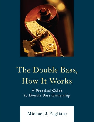 The Double Bass, How It Works: A Practical Guide to Double Bass Ownership by Pagliaro, Michael J.
