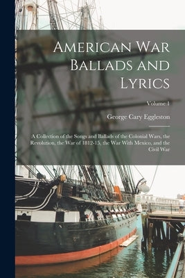American war Ballads and Lyrics: A Collection of the Songs and Ballads of the Colonial Wars, the Revolution, the war of 1812-15, the war With Mexico, by Eggleston, George Cary