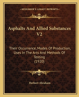 Asphalts And Allied Substances V2: Their Occurrence, Modes Of Production, Uses In The Arts And Methods Of Testing (1920) by Abraham, Herbert