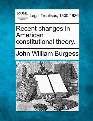 Recent Changes in American Constitutional Theory. by Burgess, John William