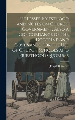 The Lesser Priesthood and Notes on Church Government, Also a Concordance of the Doctrine and Covenants, for the use of Church Schools and Priesthood Q by Keeler, Joseph B. 1855-1935