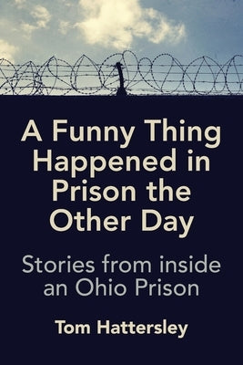 A Funny Thing Happened in Prison the Other Day: Stories from inside an Ohio Prison by Hattersley, Tom
