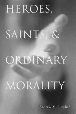 Heroes, Saints, & Ordinary Morality by Flescher, Andrew Michael