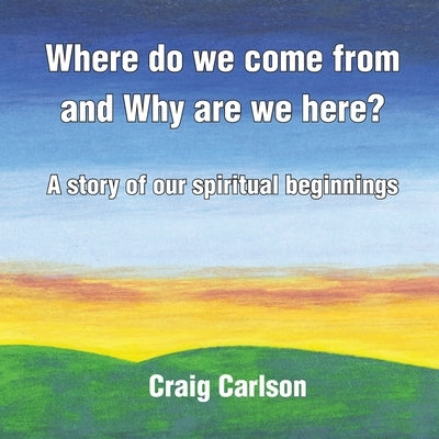 Where do we come from and Why are we here?: A story of our spiritual beginnings by Carlson, Craig
