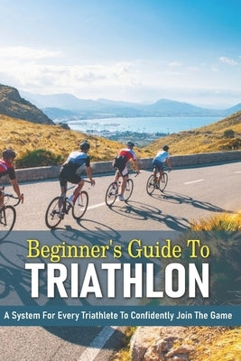 Beginner's Guide To Triathlon: A System For Every Triathlete To Confidently Join The Game: Triathlon Biography Books by Doede, Bryon