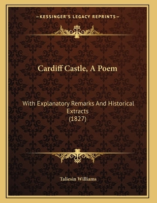 Cardiff Castle, A Poem: With Explanatory Remarks And Historical Extracts (1827) by Williams, Taliesin