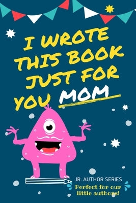 I Wrote This Book Just For You Mom!: Fill In The Blank Book For Mom/Mother's Day/Birthday's And Christmas For Junior Authors Or To Just Say They Love by Publishing Group, The Life Graduate