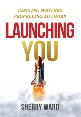 Launching You: Igniting Writers Propelling Authors by Ward, Sherry