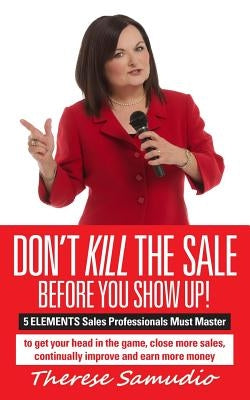 Don't KILL The Sale Before You Show Up!: 5 ELEMENTS Sales Professionals Must Master by Samudio, Therese