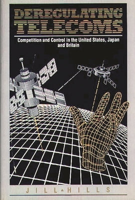 Deregulating Telecoms: Competition and Control in the United States, Japan and Britain by Hills, Jill