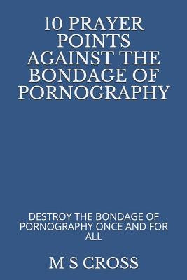 10 Prayer Points Against the Bondage of Pornography: Destroy the Bondage of Pornography Once and for All by Cross, M. S.