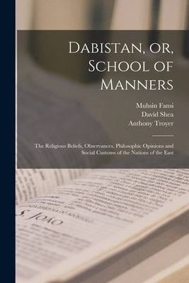 Dabistan, or, School of Manners [microform]: the Religious Beliefs, Observances, Philosophic Opinions and Social Customs of the Nations of the East by Fansi, Muhsin D. 1671 or 2.