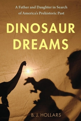 Dinosaur Dreams: A Father and Daughter in Search of America's Prehistoric Past by Hollars, B. J.