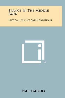 France in the Middle Ages: Customs, Classes and Conditions by LaCroix, Paul
