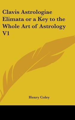 Clavis Astrologiae Elimata or a Key to the Whole Art of Astrology V1 by Coley, Henry