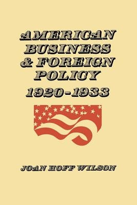 American Business and Foreign Policy: 1920-1933 by Wilson, Joan Hoff