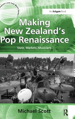 Making New Zealand's Pop Renaissance: State, Markets, Musicians by Scott, Michael