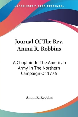 Journal Of The Rev. Ammi R. Robbins: A Chaplain In The American Army, In The Northern Campaign Of 1776 by Robbins, Ammi R.