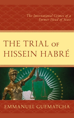 The Trial of Hissein Habré: The International Crimes of a Former Head of State by Guematcha, Emmanuel