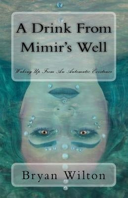 A Drink from Mimir's Well: Waking Up From An Automatic Existence by Wilton, Bryan