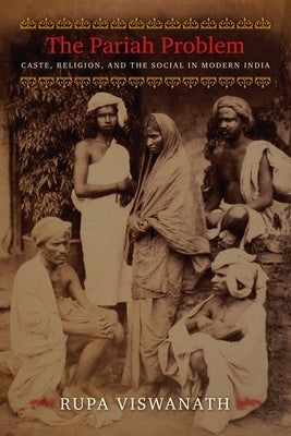 The Pariah Problem: Caste, Religion, and the Social in Modern India by Viswanath, Rupa