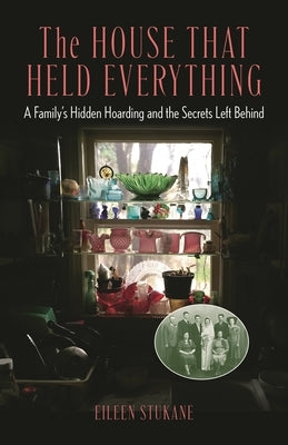 The House That Held Everything: A Family's Hidden Hoarding and the Secrets Left Behind by Stukane, Eileen