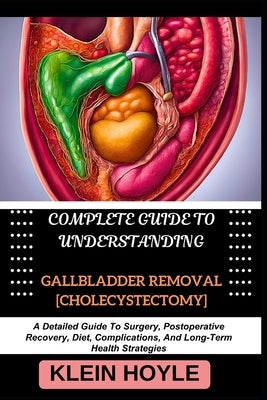 Complete Guide to Understanding Gallbladder Removal [Cholecystectomy]: A Detailed Guide To Surgery, Postoperative Recovery, Diet, Complications, And L by Hoyle, Klein