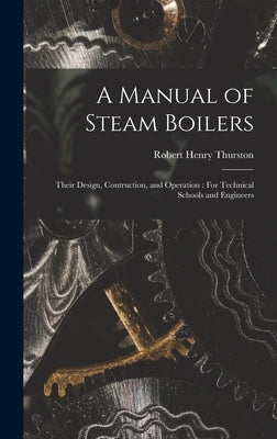 A Manual of Steam Boilers: Their Design, Contruction, and Operation: For Technical Schools and Engineers by Thurston, Robert Henry