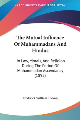 The Mutual Influence Of Muhammadans And Hindus: In Law, Morals, And Religion During The Period Of Muhammadan Ascendancy (1892) by Thomas, Frederick William