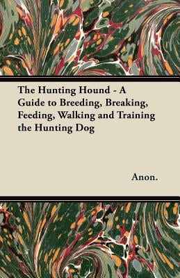The Hunting Hound - A Guide to Breeding, Breaking, Feeding, Walking and Training the Hunting Dog by Anon