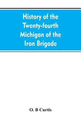 History of the Twenty-fourth Michigan of the Iron brigade, known as the Detroit and Wayne county regiment by Curtis, O. B.