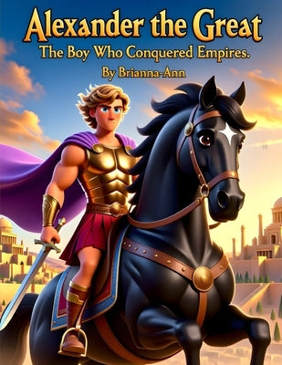 Alexander the Great The Boy Who Conquered Empires.: Empires, Wars, Leadership, History with Pictures representative for young readers by Awahnde, Brianna-Ann
