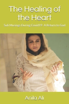 The Healing of the Heart: Sufi Musings During Covid19- A Return to God by Ali, Anila