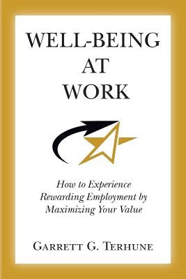 Well-Being At Work: How to Experience Rewarding Employment by Maximizing Your Value by Terhune, Garrett G.